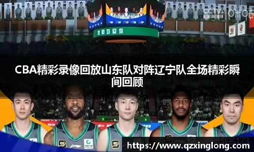 CBA精彩录像回放山东队对阵辽宁队全场精彩瞬间回顾